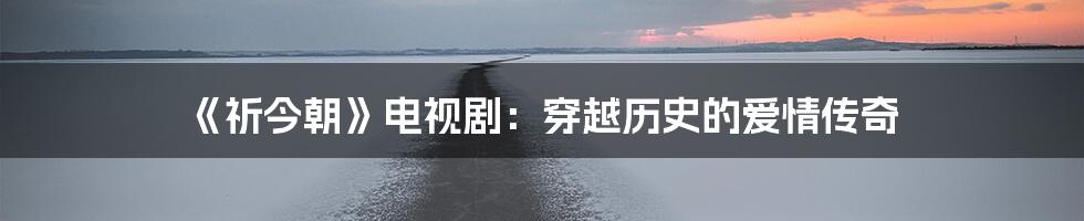 《祈今朝》电视剧：穿越历史的爱情传奇