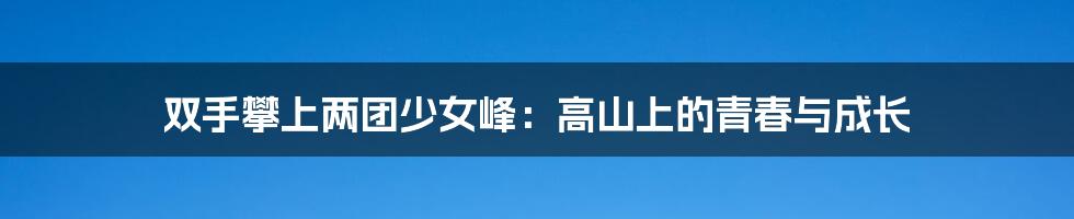 双手攀上两团少女峰:高山上的青春与成长
