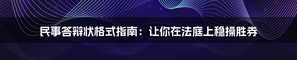 民事答辩状格式指南:让你在法庭上稳操胜券