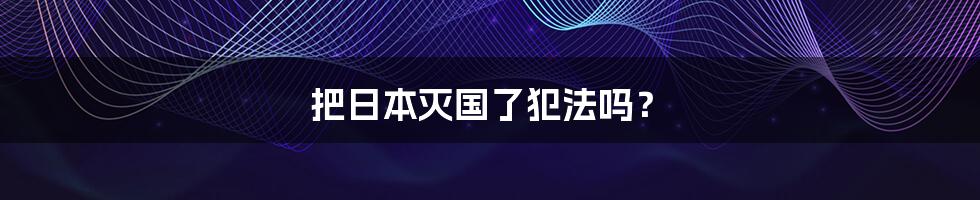 把日本灭国了犯法吗?
