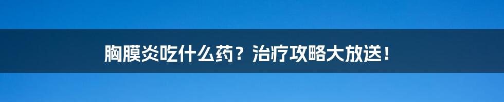 胸膜炎吃什么药？治疗攻略大放送！