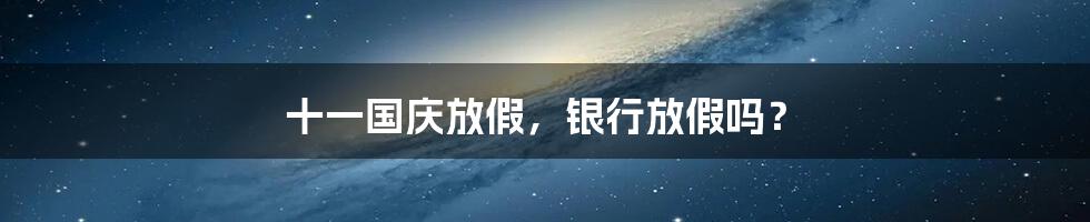 十一国庆放假,银行放假吗?