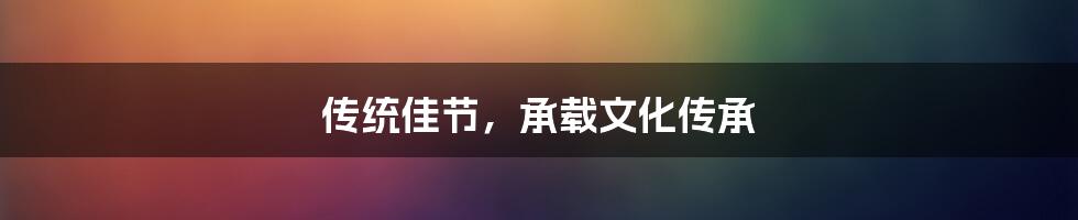 传统佳节，承载文化传承