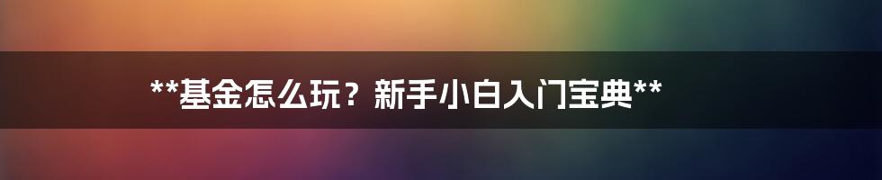 **基金怎么玩?新手小白入门宝典**
