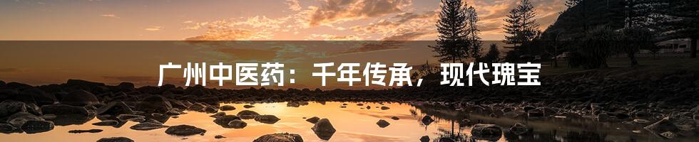 广州中医药：千年传承，现代瑰宝