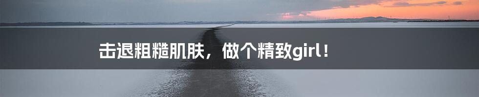 击退粗糙肌肤，做个精致girl！