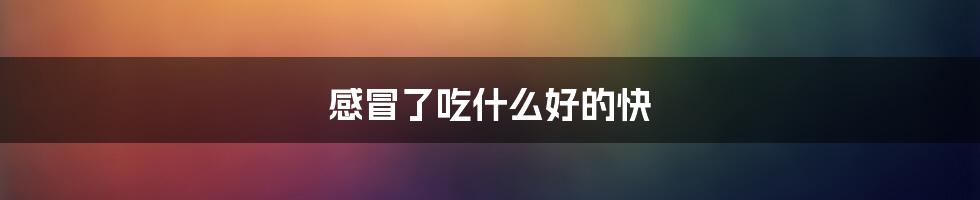感冒了吃什么好的快