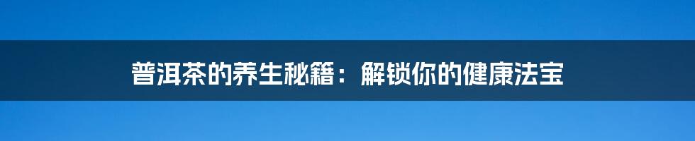 普洱茶的养生秘籍：解锁你的健康法宝