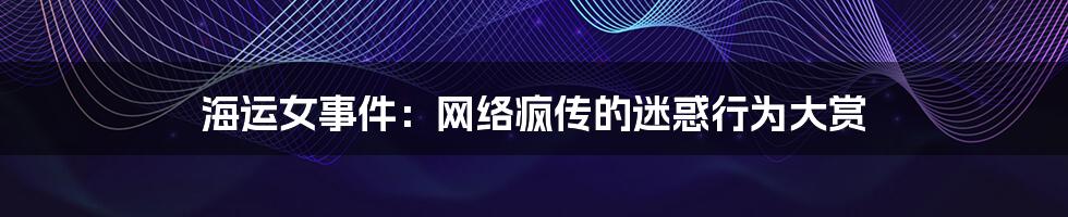 海运女事件:网络疯传的迷惑行为大赏