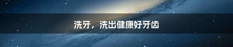 洗牙,洗出健康好牙齿