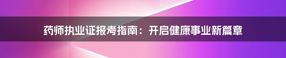 药师执业证报考指南：开启健康事业新篇章