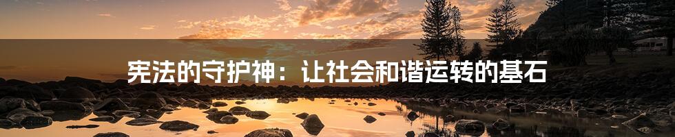 宪法的守护神:让社会和谐运转的基石