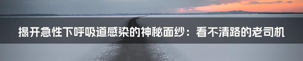 揭开急性下呼吸道感染的神秘面纱:看不清路的老司机