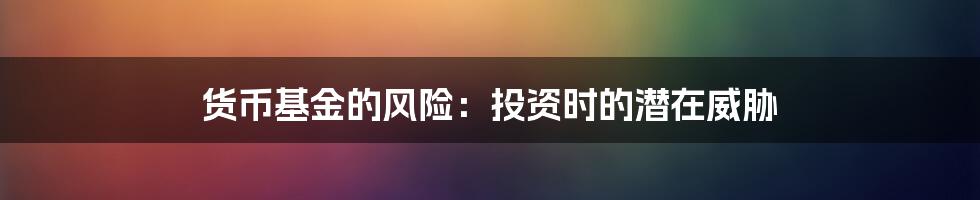 货币基金的风险:投资时的潜在威胁