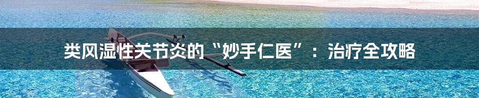 类风湿性关节炎的“妙手仁医”:治疗全攻略