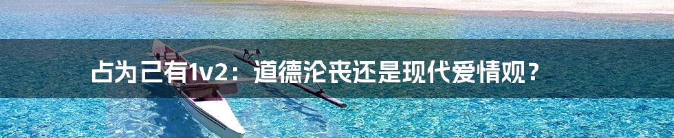 占为己有1v2:道德沦丧还是现代爱情观?