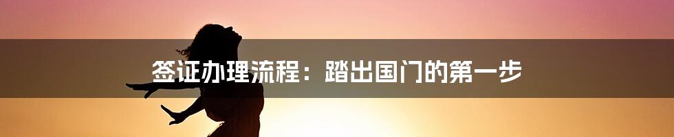 签证办理流程：踏出国门的第一步