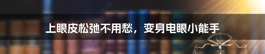 上眼皮松弛不用愁,变身电眼小能手