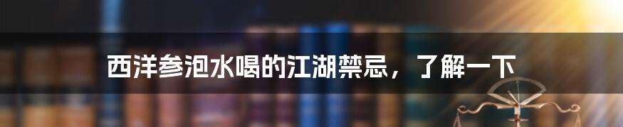 西洋参泡水喝的江湖禁忌,了解一下