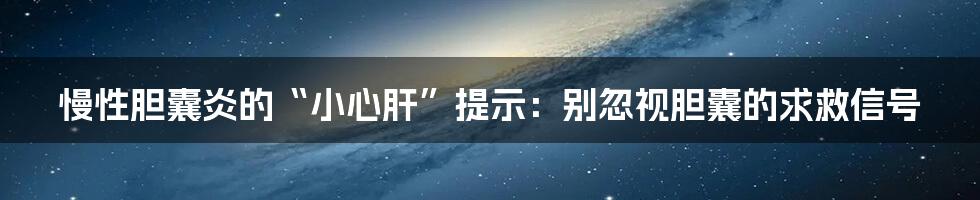 慢性胆囊炎的“小心肝”提示:别忽视胆囊的求救信号