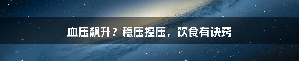 血压飙升?稳压控压,饮食有诀窍