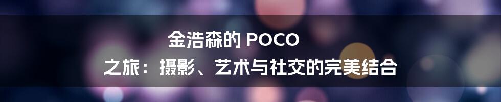 金浩森的 POCO 之旅:摄影、艺术与社交的完美结合