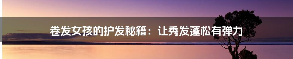 卷发女孩的护发秘籍:让秀发蓬松有弹力