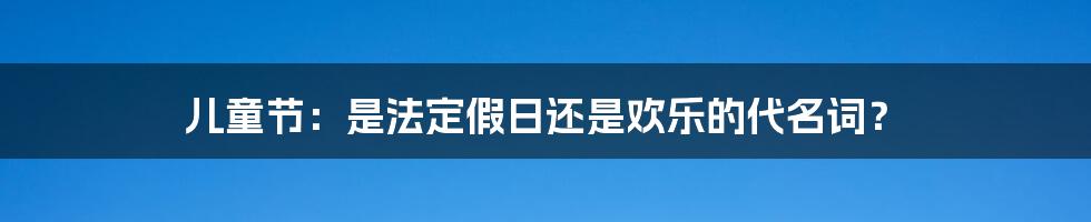 儿童节：是法定假日还是欢乐的代名词？