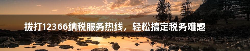 拨打12366纳税服务热线，轻松搞定税务难题