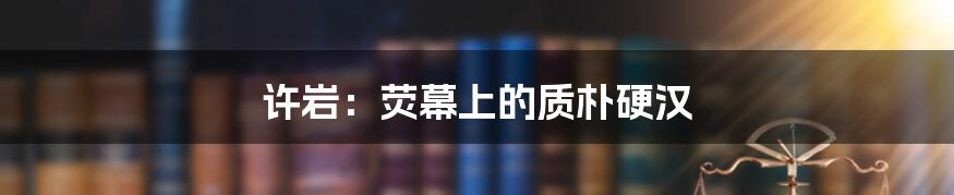许岩：荧幕上的质朴硬汉
