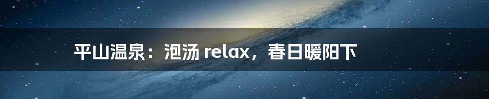 平山温泉：泡汤 relax，春日暖阳下