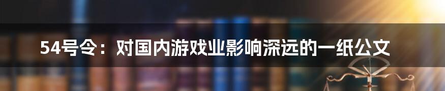 54号令：对国内游戏业影响深远的一纸公文