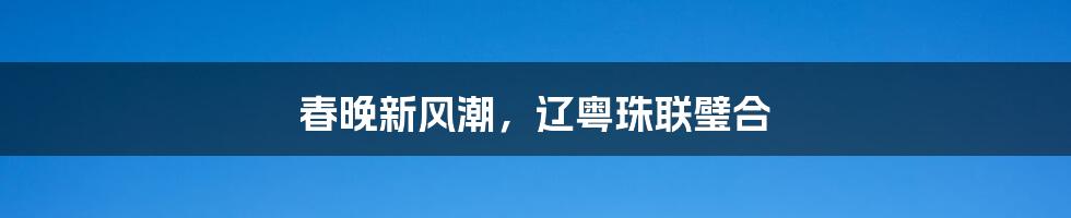 春晚新风潮,辽粤珠联璧合