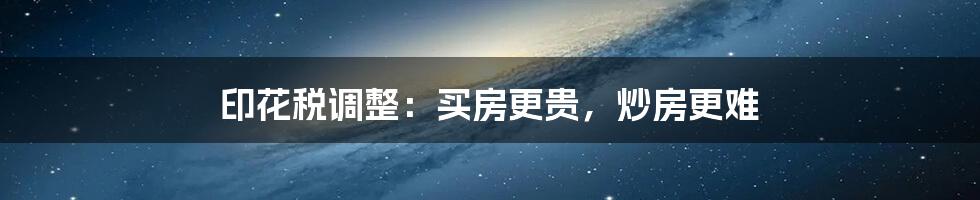 印花税调整:买房更贵,炒房更难