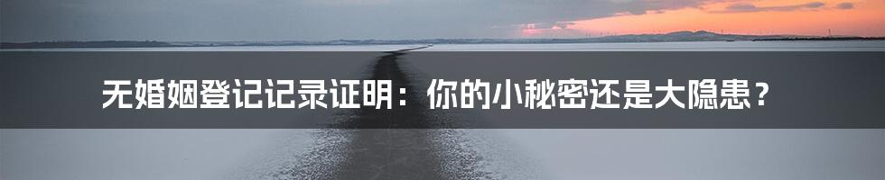 无婚姻登记记录证明:你的小秘密还是大隐患?