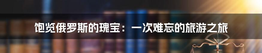 饱览俄罗斯的瑰宝：一次难忘的旅游之旅