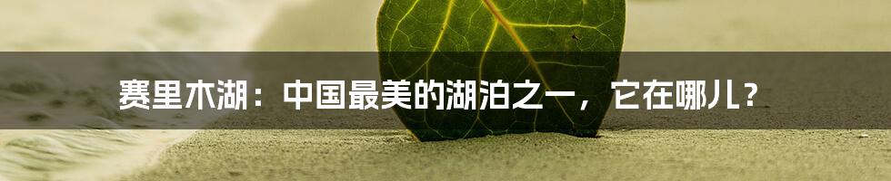 赛里木湖:中国最美的湖泊之一,它在哪儿?