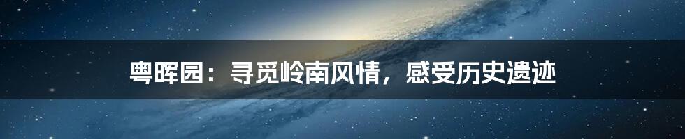 粤晖园：寻觅岭南风情，感受历史遗迹