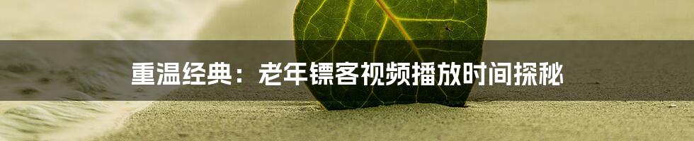 重温经典:老年镖客视频播放时间探秘