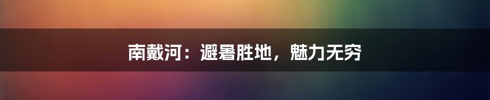 南戴河:避暑胜地,魅力无穷