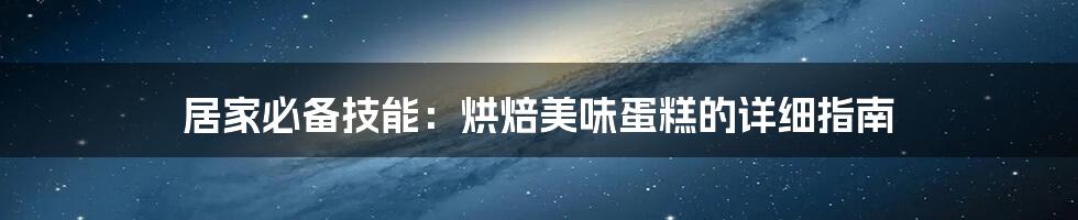 居家必备技能:烘焙美味蛋糕的详细指南