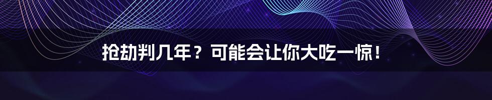 抢劫判几年？可能会让你大吃一惊！