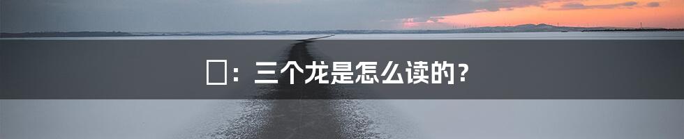 龘:三个龙是怎么读的?