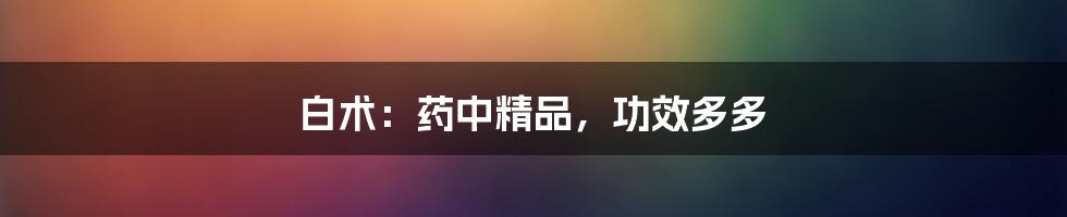 白术:药中精品,功效多多
