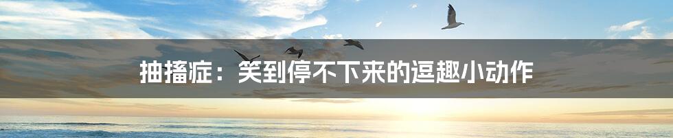 抽搐症:笑到停不下来的逗趣小动作