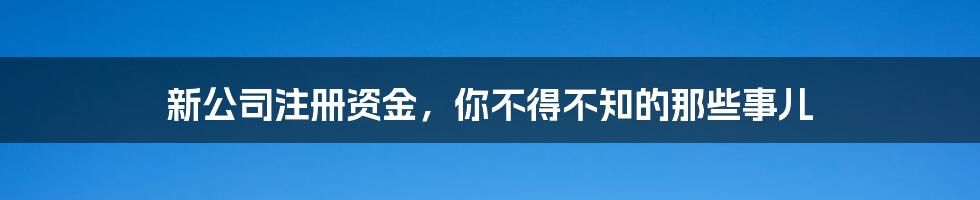 新公司注册资金，你不得不知的那些事儿