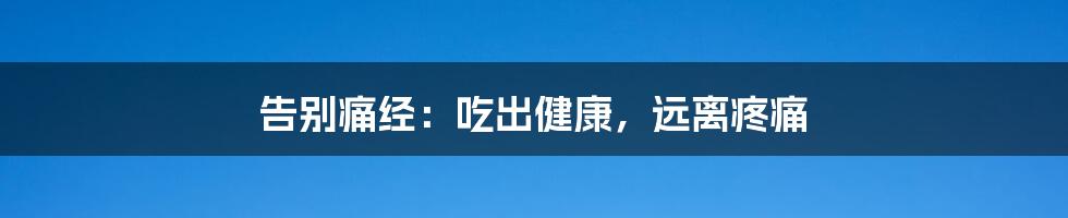 告别痛经：吃出健康，远离疼痛