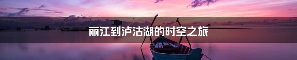 丽江到泸沽湖的时空之旅