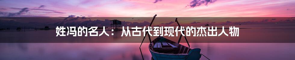 姓冯的名人:从古代到现代的杰出人物