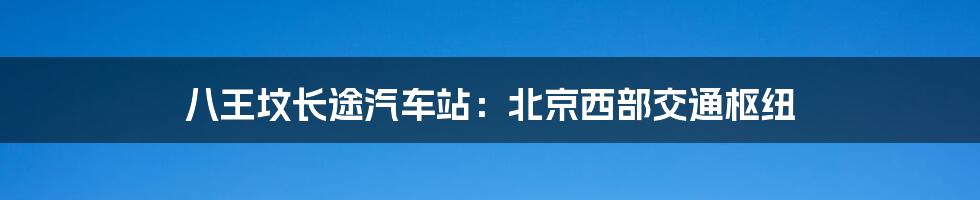 八王坟长途汽车站：北京西部交通枢纽